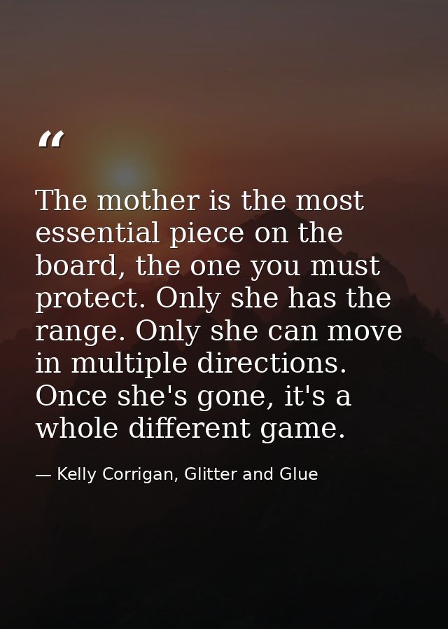 The mother is the most essential piece on the board, the one you must protect. Only she has the range. Only she can move — Kelly Corrigan, Glitter and Glue