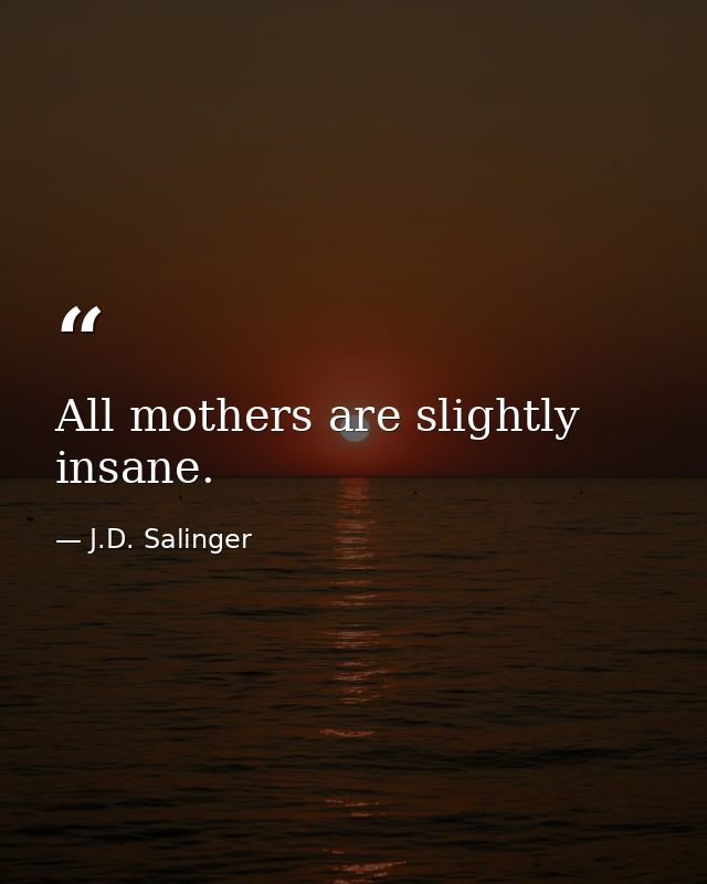 All mothers are slightly insane. — J.D. Salinger