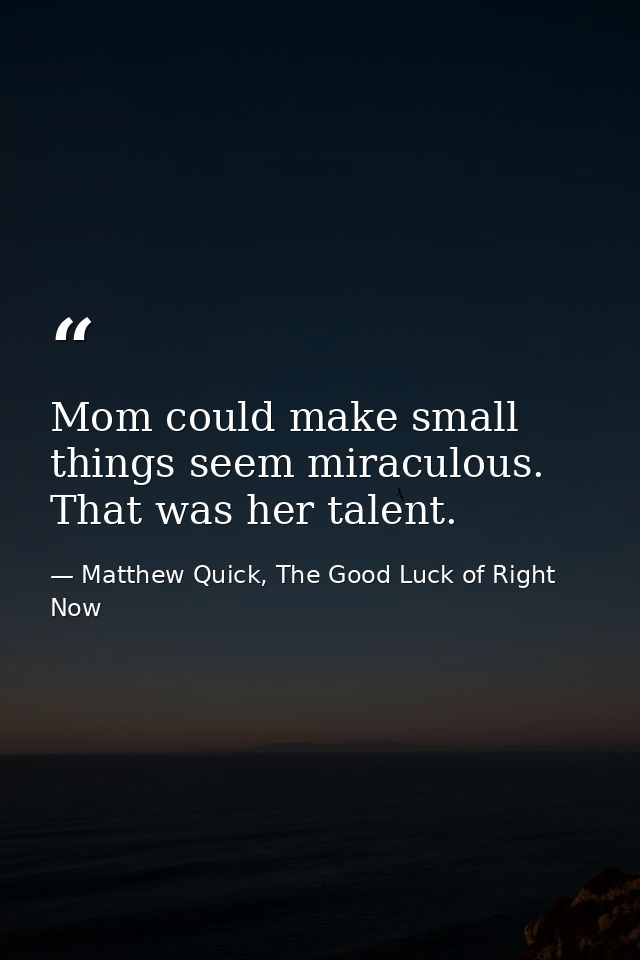 Mom could make small things seem miraculous. That was her talent. — Matthew Quick, The Good Luck of Right Now