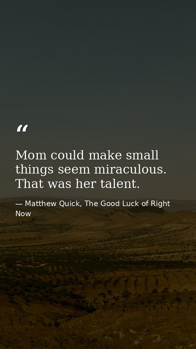 Mom could make small things seem miraculous. That was her talent. — Matthew Quick, The Good Luck of Right Now
