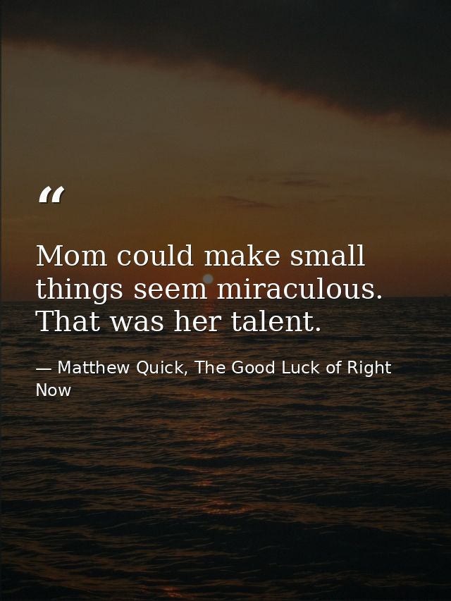 Mom could make small things seem miraculous. That was her talent. — Matthew Quick, The Good Luck of Right Now