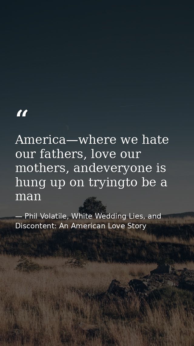 America—where we hate our fathers, love our mothers, andeveryone is hung up on tryingto be a man — Phil Volatile, White Wedding Lies, and Discontent: An American Love Story