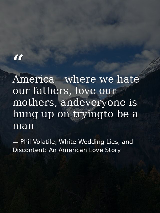 America—where we hate our fathers, love our mothers, andeveryone is hung up on tryingto be a man — Phil Volatile, White Wedding Lies, and Discontent: An American Love Story