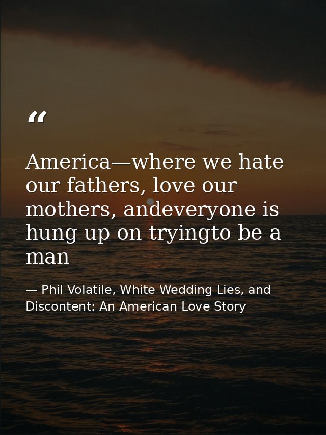 America—where we hate our fathers, love our mothers, andeveryone is hung up on tryingto be a man — Phil Volatile, White Wedding Lies, and Discontent: An American Love Story