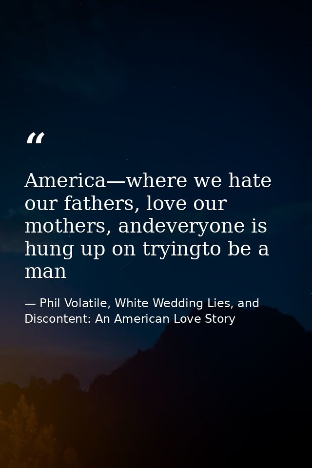 America—where we hate our fathers, love our mothers, andeveryone is hung up on tryingto be a man — Phil Volatile, White Wedding Lies, and Discontent: An American Love Story