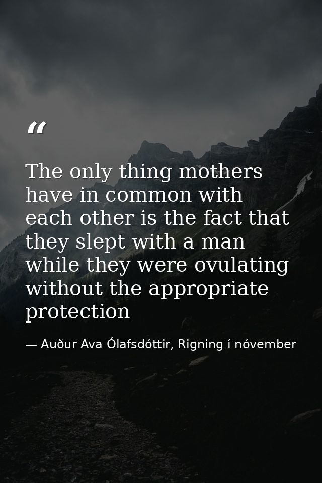 The only thing mothers have in common with each other is the fact that they slept with a man while they were ovulating w — Auður Ava Ólafsdóttir, Rigning í nóvember