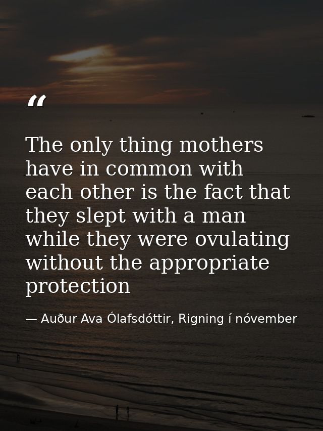 The only thing mothers have in common with each other is the fact that they slept with a man while they were ovulating w — Auður Ava Ólafsdóttir, Rigning í nóvember