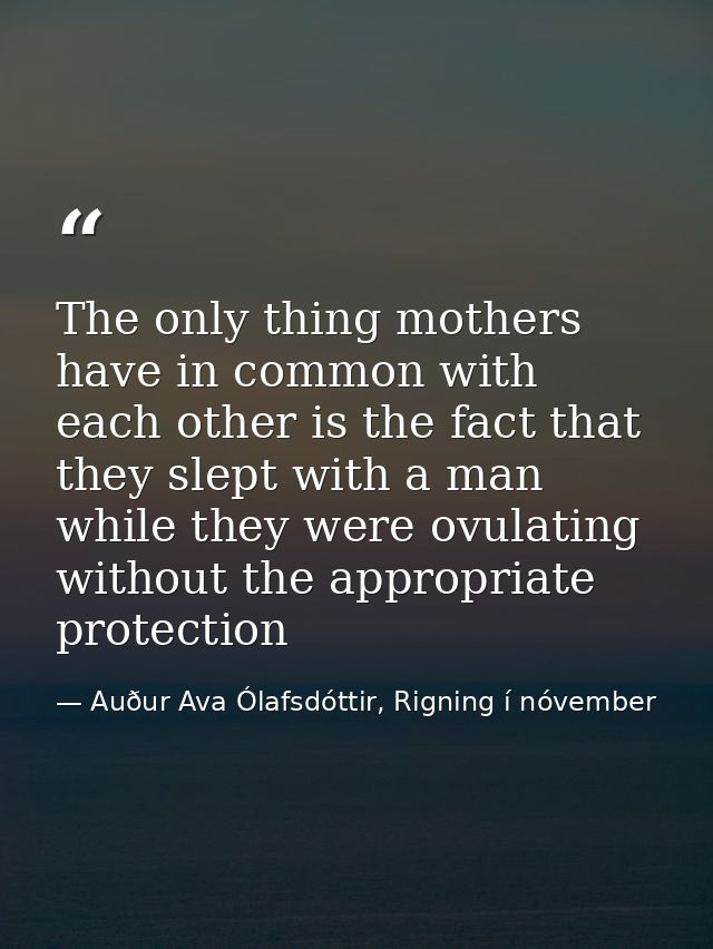 The only thing mothers have in common with each other is the fact that they slept with a man while they were ovulating w — Auður Ava Ólafsdóttir, Rigning í nóvember