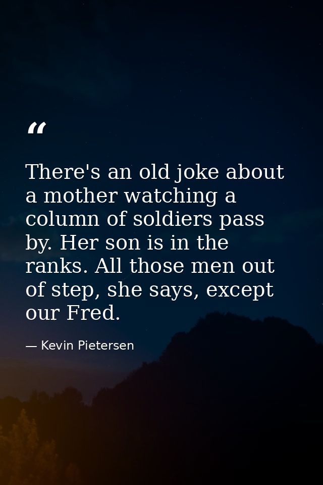 There's an old joke about a mother watching a column of soldiers pass by. Her son is in the ranks. All those men out of  — Kevin Pietersen