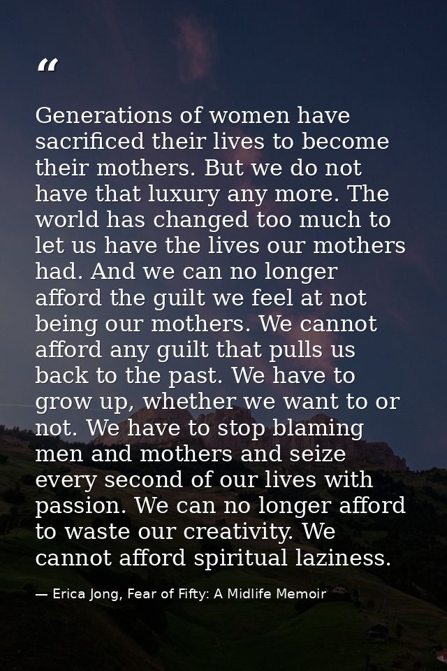 Generations of women have sacrificed their lives to become their mothers. But we do not have that luxury any more. The w — Erica Jong, Fear of Fifty: A Midlife Memoir
