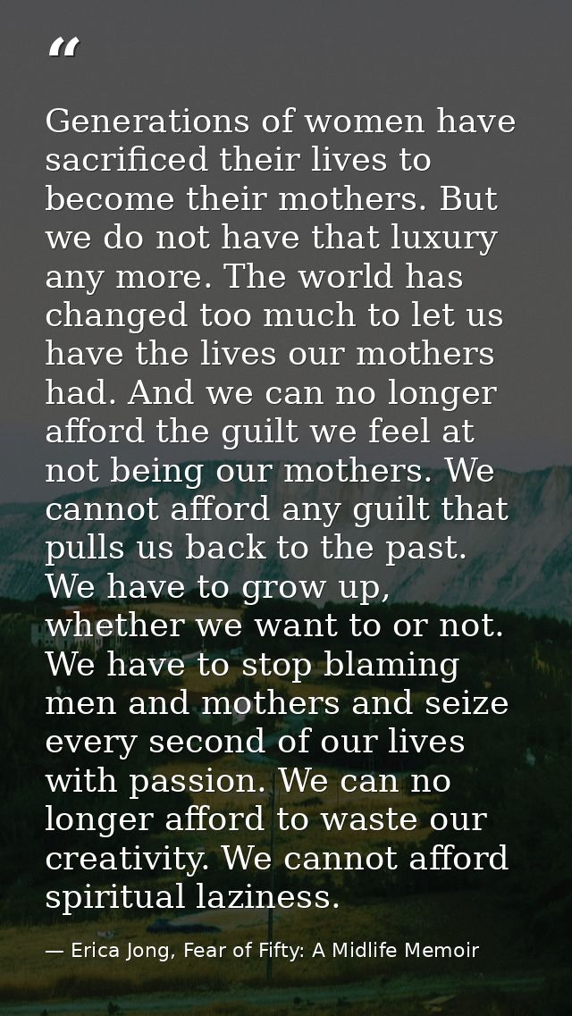 Generations of women have sacrificed their lives to become their mothers. But we do not have that luxury any more. The w — Erica Jong, Fear of Fifty: A Midlife Memoir