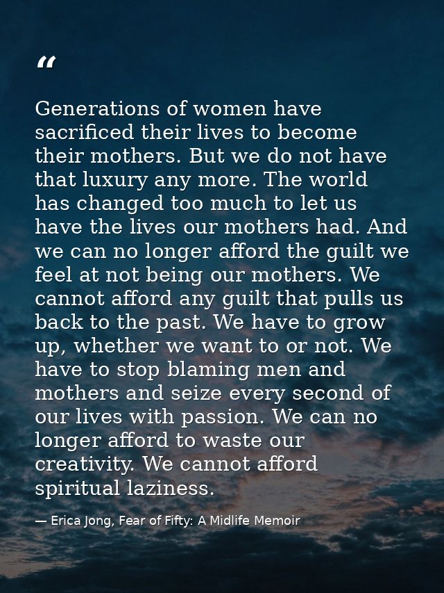 Generations of women have sacrificed their lives to become their mothers. But we do not have that luxury any more. The w — Erica Jong, Fear of Fifty: A Midlife Memoir