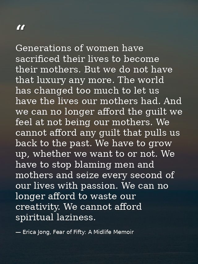 Generations of women have sacrificed their lives to become their mothers. But we do not have that luxury any more. The w — Erica Jong, Fear of Fifty: A Midlife Memoir