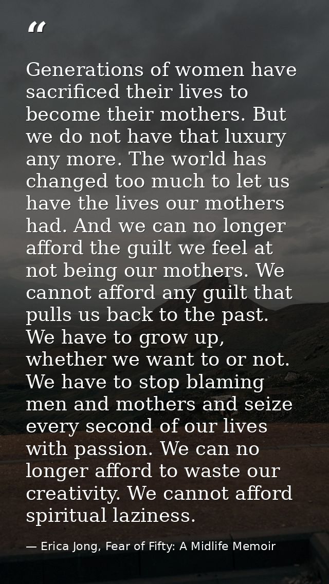 Generations of women have sacrificed their lives to become their mothers. But we do not have that luxury any more. The w — Erica Jong, Fear of Fifty: A Midlife Memoir