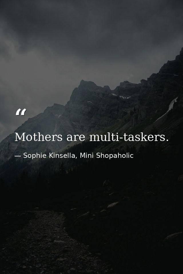 Mothers are multi-taskers. — Sophie Kinsella, Mini Shopaholic