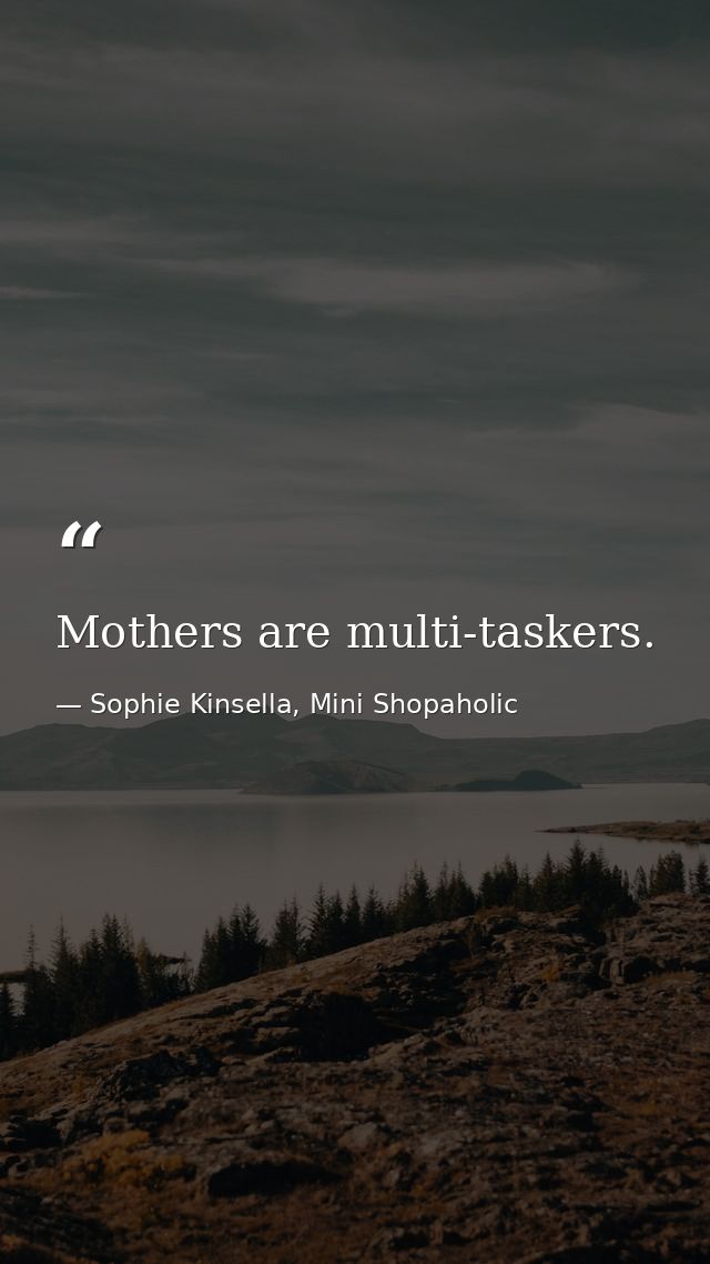 Mothers are multi-taskers. — Sophie Kinsella, Mini Shopaholic