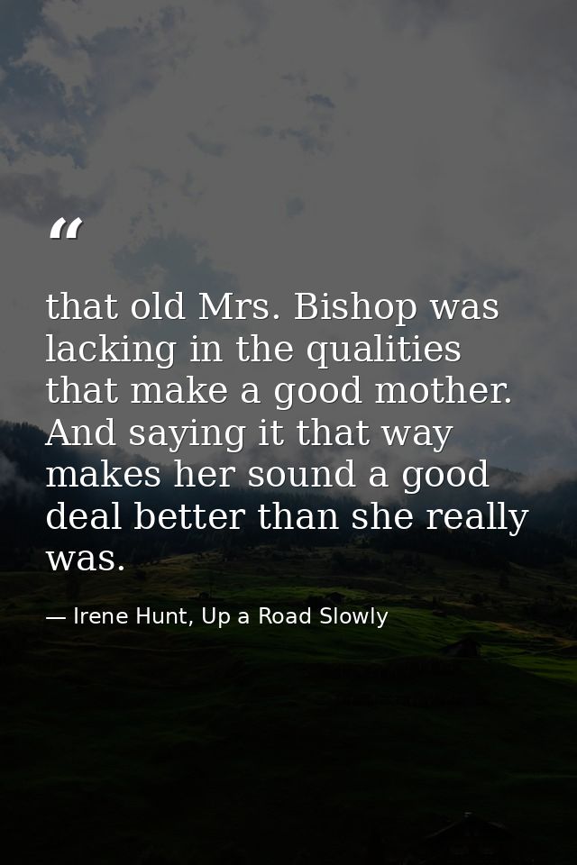 that old Mrs. Bishop was lacking in the qualities that make a good mother. And saying it that way makes her sound a good — Irene Hunt, Up a Road Slowly
