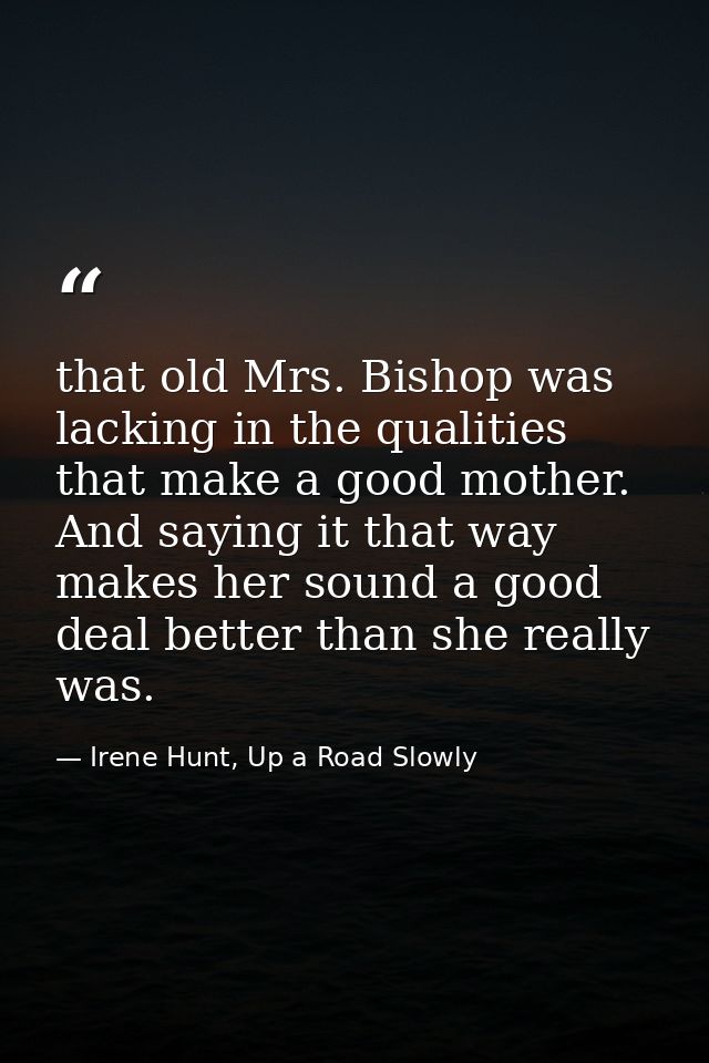 that old Mrs. Bishop was lacking in the qualities that make a good mother. And saying it that way makes her sound a good — Irene Hunt, Up a Road Slowly