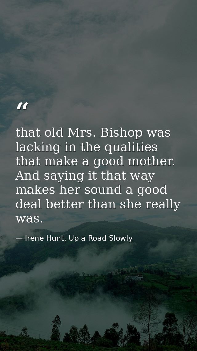 that old Mrs. Bishop was lacking in the qualities that make a good mother. And saying it that way makes her sound a good — Irene Hunt, Up a Road Slowly
