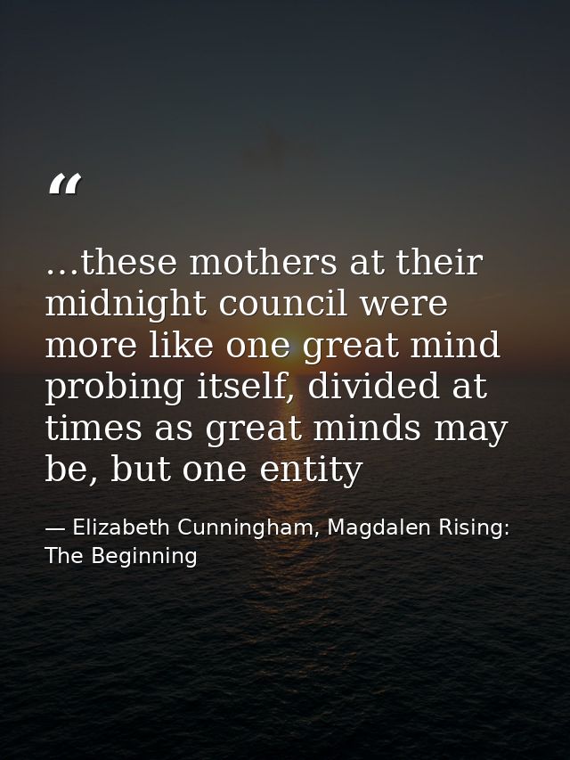 …these mothers at their midnight council were more like one great mind probing itself, divided at times as great minds m — Elizabeth Cunningham, Magdalen Rising: The Beginning
