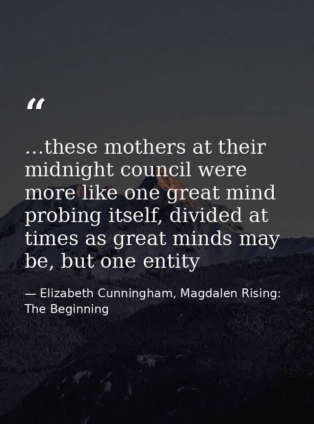 …these mothers at their midnight council were more like one great mind probing itself, divided at times as great minds m — Elizabeth Cunningham, Magdalen Rising: The Beginning