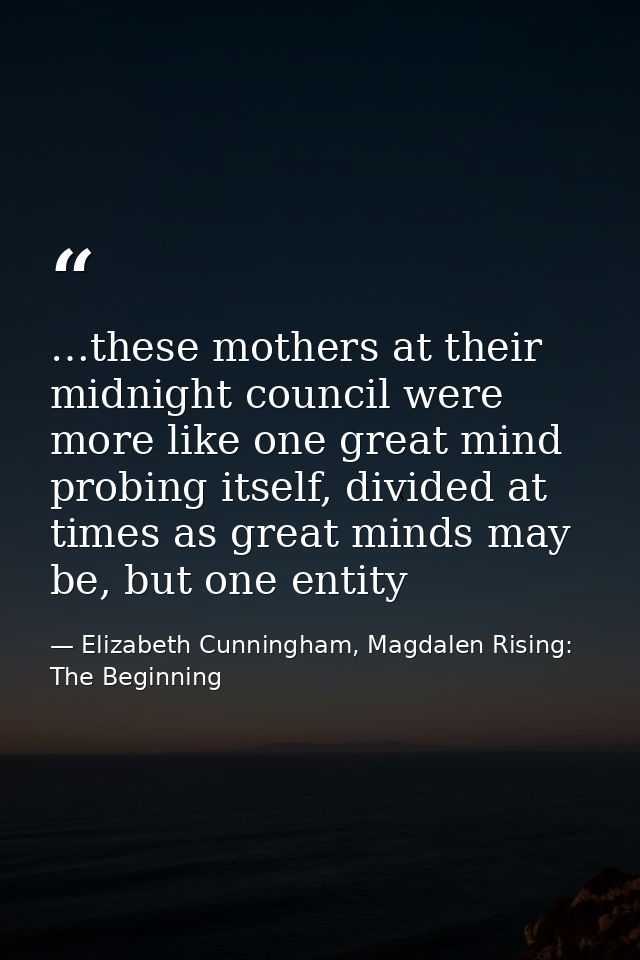 …these mothers at their midnight council were more like one great mind probing itself, divided at times as great minds m — Elizabeth Cunningham, Magdalen Rising: The Beginning