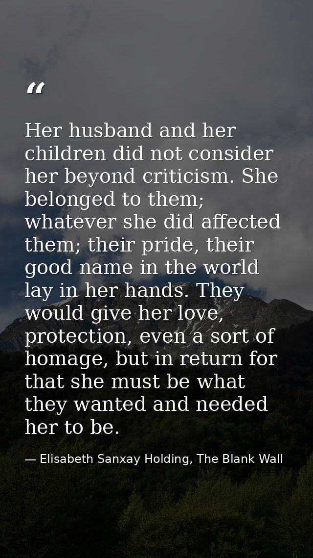 Her husband and her children did not consider her beyond criticism. She belonged to them; whatever she did affected them — Elisabeth Sanxay Holding, The Blank Wall