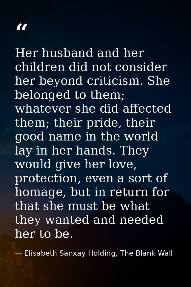 Her husband and her children did not consider her beyond criticism. She belonged to them; whatever she did affected them — Elisabeth Sanxay Holding, The Blank Wall