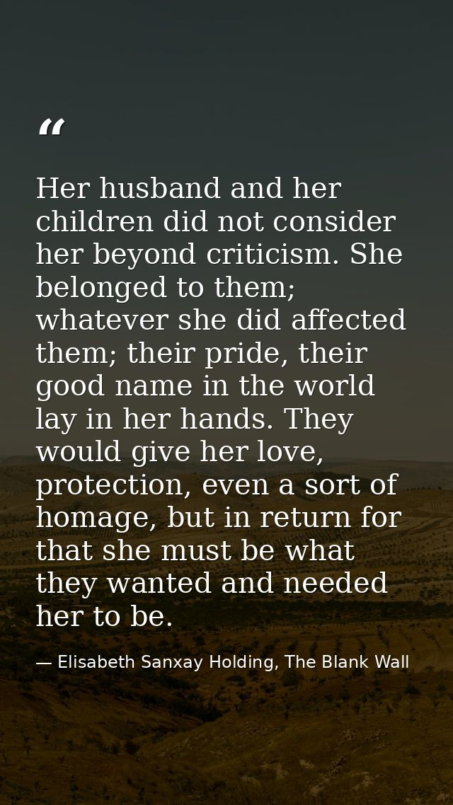 Her husband and her children did not consider her beyond criticism. She belonged to them; whatever she did affected them — Elisabeth Sanxay Holding, The Blank Wall