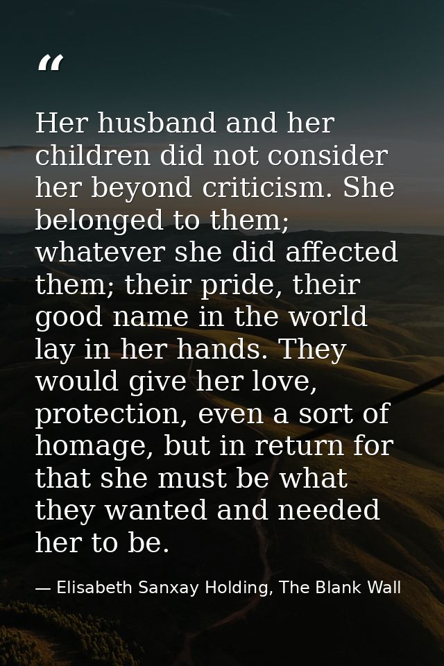 Her husband and her children did not consider her beyond criticism. She belonged to them; whatever she did affected them — Elisabeth Sanxay Holding, The Blank Wall