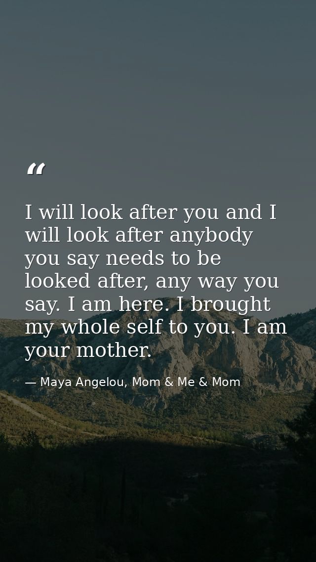 I will look after you and I will look after anybody you say needs to be looked after, any way you say. I am here. I brou — Maya Angelou, Mom & Me & Mom