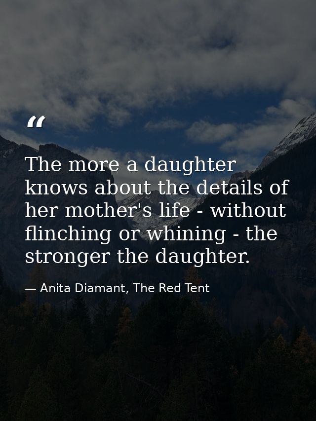 The more a daughter knows about the details of her mother's life - without flinching or whining - the stronger the daugh — Anita Diamant, The Red Tent