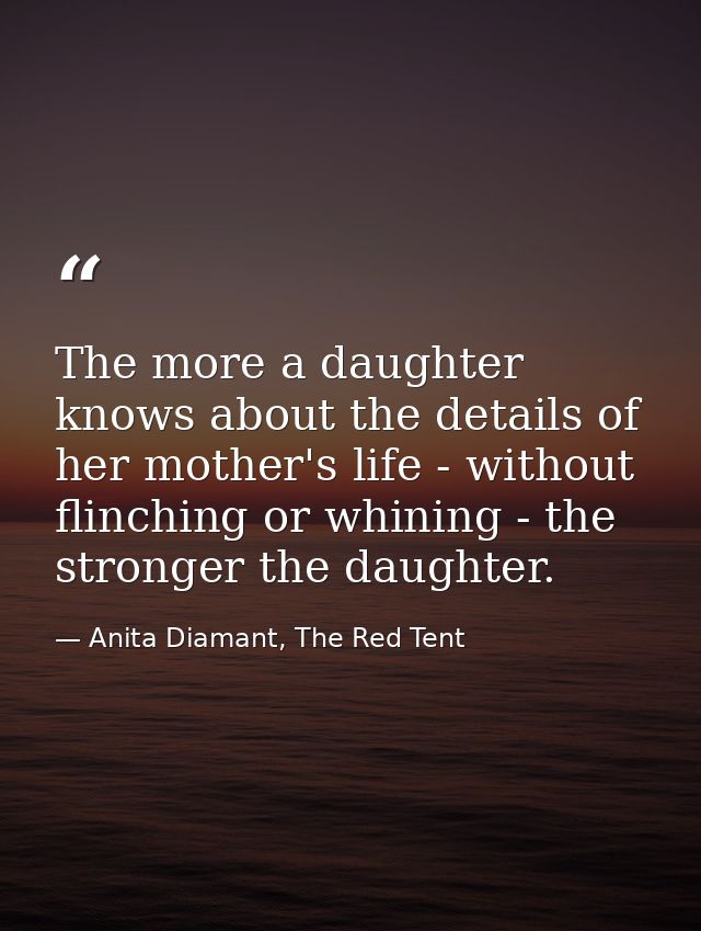 The more a daughter knows about the details of her mother's life - without flinching or whining - the stronger the daugh — Anita Diamant, The Red Tent