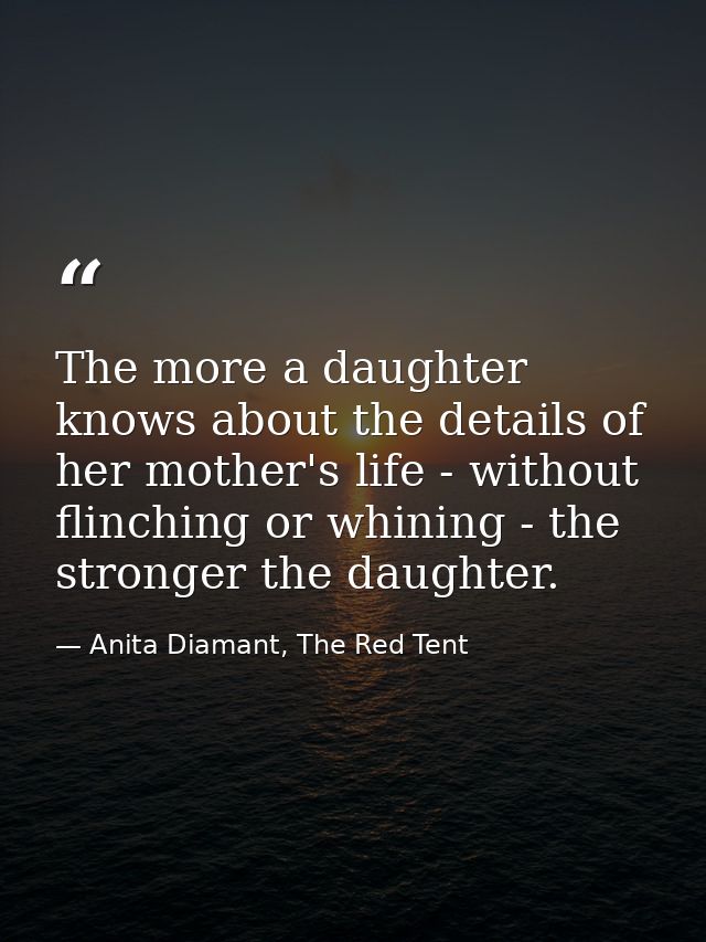 The more a daughter knows about the details of her mother's life - without flinching or whining - the stronger the daugh — Anita Diamant, The Red Tent