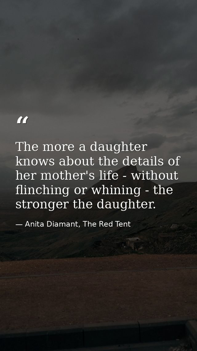 The more a daughter knows about the details of her mother's life - without flinching or whining - the stronger the daugh — Anita Diamant, The Red Tent