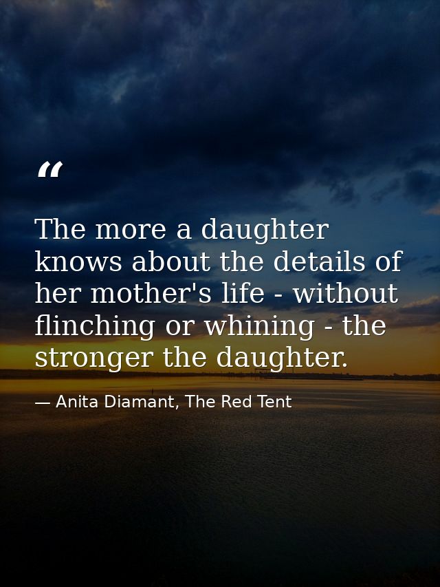 The more a daughter knows about the details of her mother's life - without flinching or whining - the stronger the daugh — Anita Diamant, The Red Tent