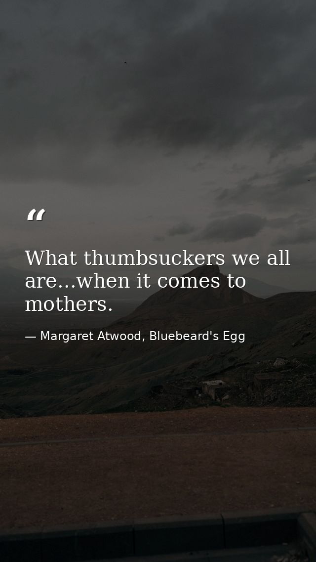 What thumbsuckers we all are...when it comes to mothers. — Margaret Atwood, Bluebeard's Egg
