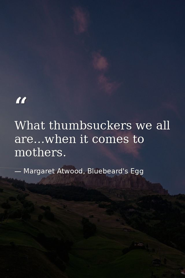 What thumbsuckers we all are...when it comes to mothers. — Margaret Atwood, Bluebeard's Egg