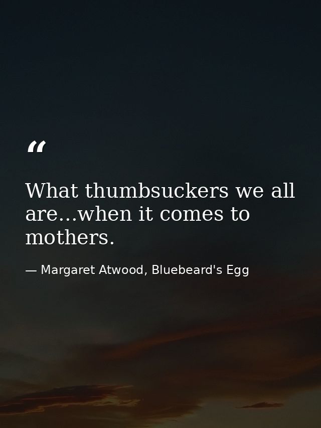 What thumbsuckers we all are...when it comes to mothers. — Margaret Atwood, Bluebeard's Egg
