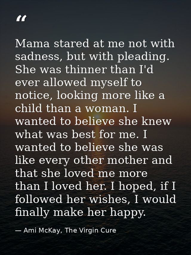 Mama stared at me not with sadness, but with pleading. She was thinner than I'd ever allowed myself to notice, looking m — Ami McKay, The Virgin Cure