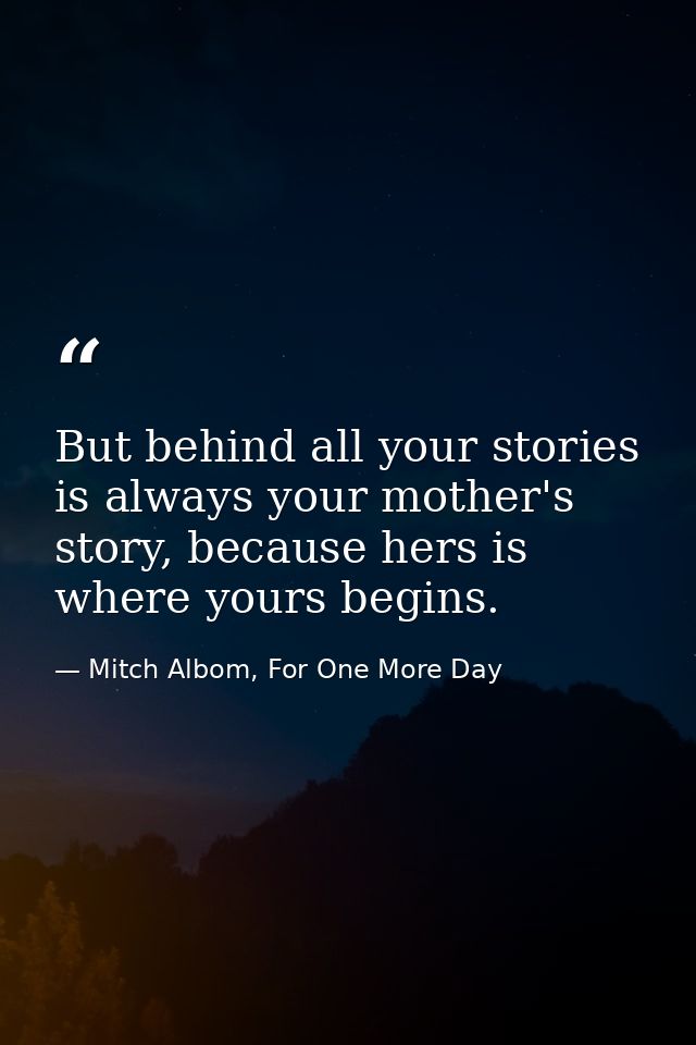 But behind all your stories is always your mother's story, because hers is where yours begins. — Mitch Albom, For One More Day
