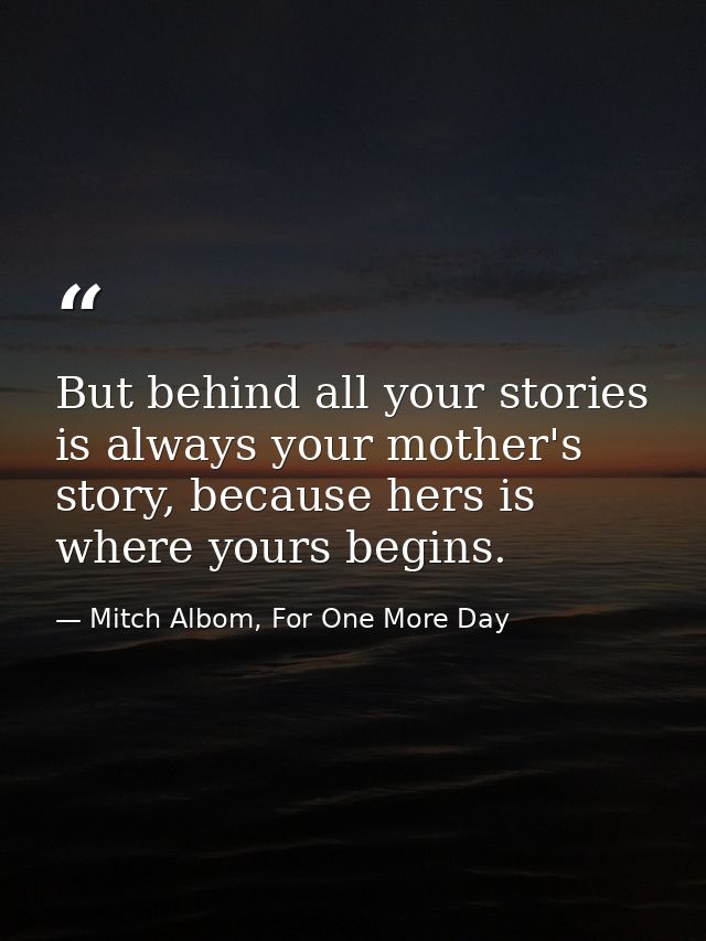 But behind all your stories is always your mother's story, because hers is where yours begins. — Mitch Albom, For One More Day