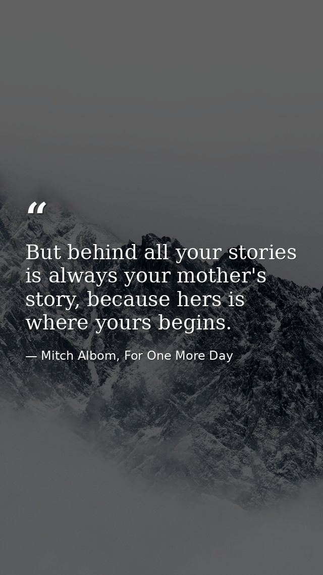 But behind all your stories is always your mother's story, because hers is where yours begins. — Mitch Albom, For One More Day