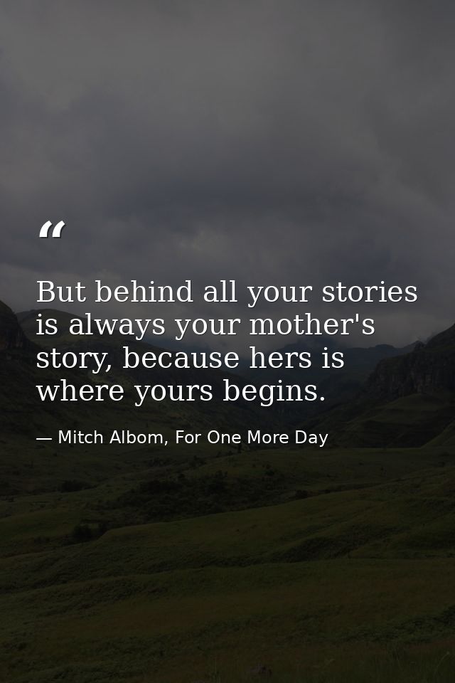 But behind all your stories is always your mother's story, because hers is where yours begins. — Mitch Albom, For One More Day