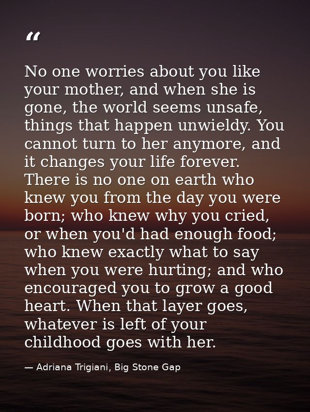 No one worries about you like your mother, and when she is gone, the world seems unsafe, things that happen unwieldy. Yo — Adriana Trigiani, Big Stone Gap