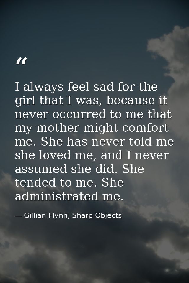 I always feel sad for the girl that I was, because it never occurred to me that my mother might comfort me. She has neve — Gillian Flynn, Sharp Objects