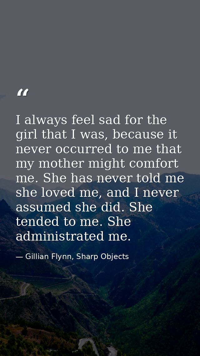 I always feel sad for the girl that I was, because it never occurred to me that my mother might comfort me. She has neve — Gillian Flynn, Sharp Objects