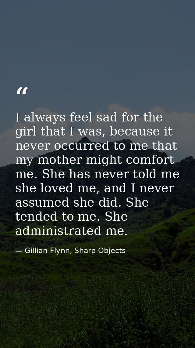 I always feel sad for the girl that I was, because it never occurred to me that my mother might comfort me. She has neve — Gillian Flynn, Sharp Objects