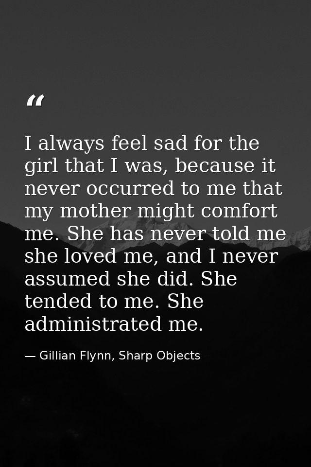 I always feel sad for the girl that I was, because it never occurred to me that my mother might comfort me. She has neve — Gillian Flynn, Sharp Objects
