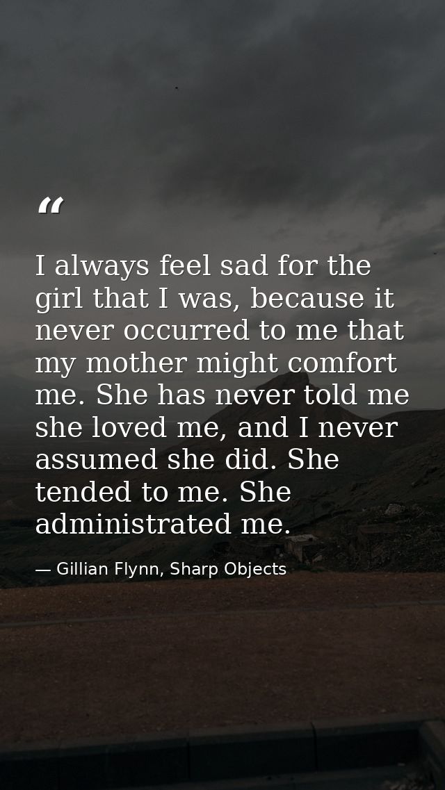 I always feel sad for the girl that I was, because it never occurred to me that my mother might comfort me. She has neve — Gillian Flynn, Sharp Objects